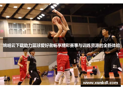 姚明云下载助力篮球爱好者畅享精彩赛事与训练资源的全新体验