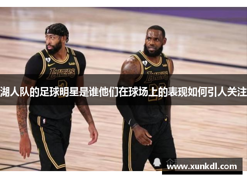 湖人队的足球明星是谁他们在球场上的表现如何引人关注
