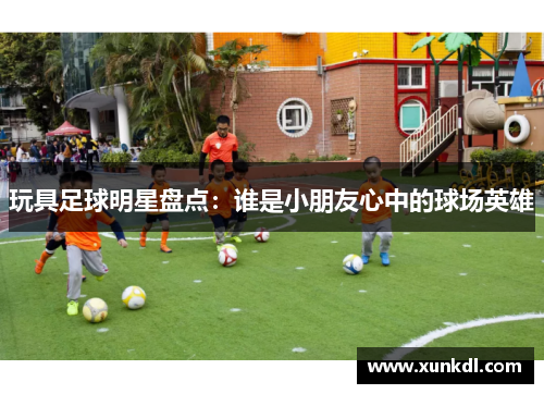 玩具足球明星盘点：谁是小朋友心中的球场英雄