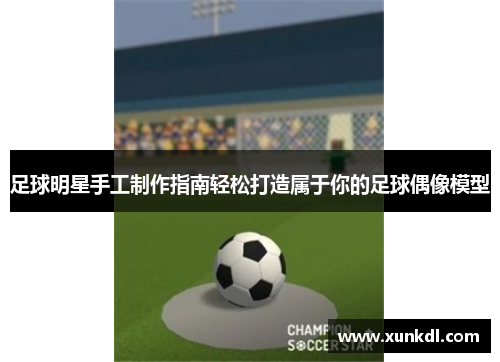 足球明星手工制作指南轻松打造属于你的足球偶像模型