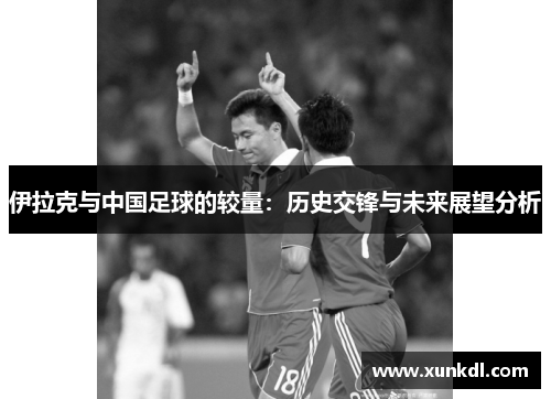 伊拉克与中国足球的较量：历史交锋与未来展望分析