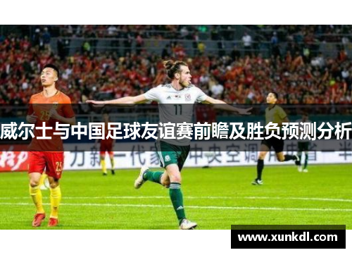 威尔士与中国足球友谊赛前瞻及胜负预测分析