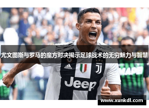 尤文图斯与罗马的魔方对决揭示足球战术的无穷魅力与智慧