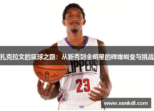扎克拉文的篮球之路：从新秀到全明星的辉煌蜕变与挑战