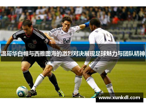 温哥华白帽与西雅图海的激烈对决展现足球魅力与团队精神