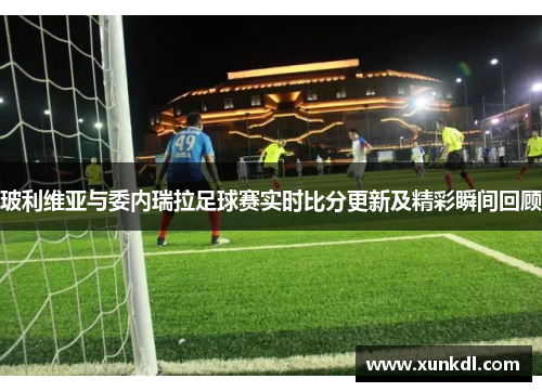 玻利维亚与委内瑞拉足球赛实时比分更新及精彩瞬间回顾