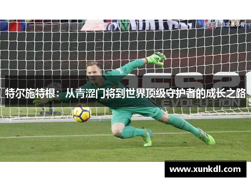 特尔施特根：从青涩门将到世界顶级守护者的成长之路