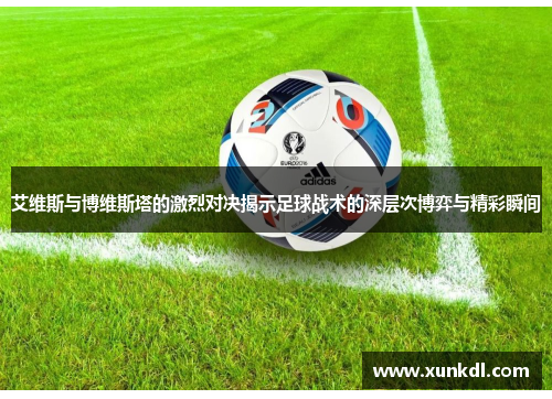 艾维斯与博维斯塔的激烈对决揭示足球战术的深层次博弈与精彩瞬间