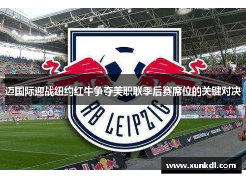 迈国际迎战纽约红牛争夺美职联季后赛席位的关键对决